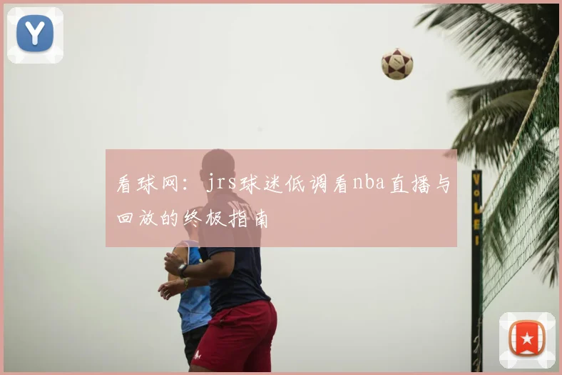 看球网：jrs球迷低调看nba直播与回放的终极指南