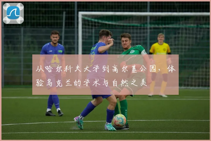 从哈尔科夫大学到高尔基公园，体验乌克兰的学术与自然之美