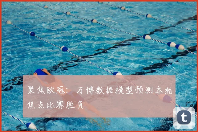 聚焦欧冠:万博数据模型预测本轮焦点比赛胜负
