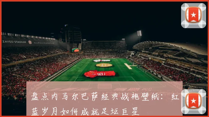 盘点内马尔巴萨经典战袍壁纸:红蓝岁月如何成就足坛巨星