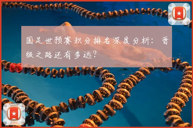 国足世预赛积分排名深度分析：晋级之路还有多远？