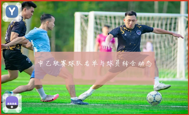 中乙联赛球队名单与球员转会动态