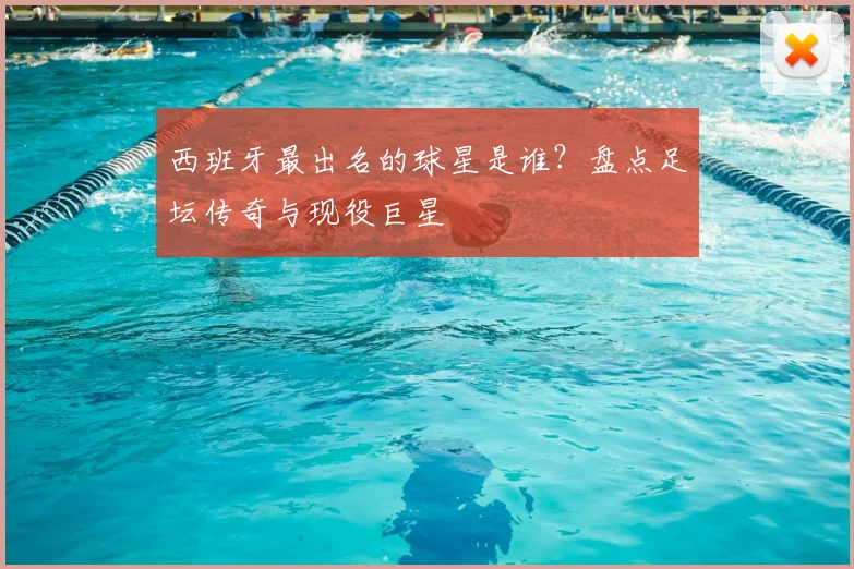 西班牙最出名的球星是谁?盘点足坛传奇与现役巨星