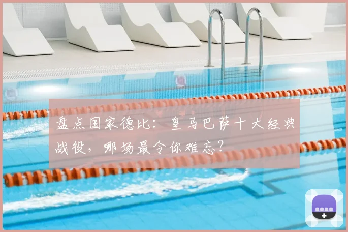 盘点国家德比：皇马巴萨十大经典战役，哪场最令你难忘？