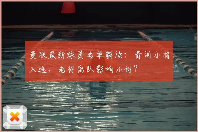 曼联最新球员名单解读：青训小将入选，老将离队影响几何？