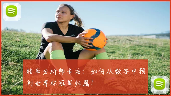 赔率分析师专访：如何从数字中预判世界杯冠军归属？