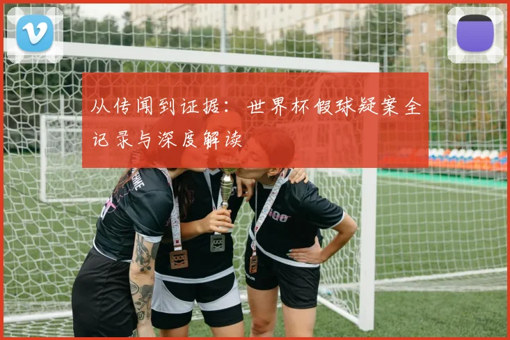 从传闻到证据：世界杯假球疑案全记录与深度解读