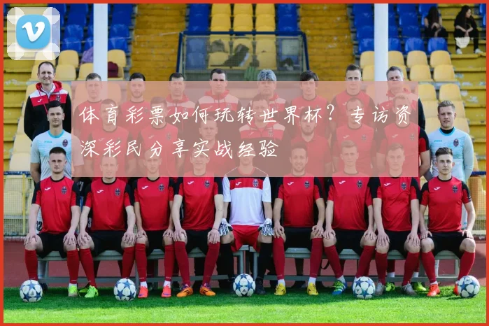 体育彩票如何玩转世界杯？专访资深彩民分享实战经验