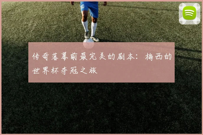 传奇落幕前最完美的剧本：梅西的世界杯夺冠之旅