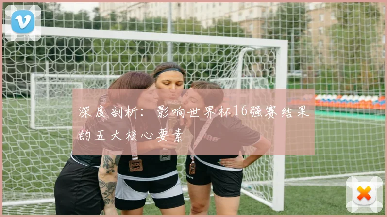 深度剖析：影响世界杯16强赛结果的五大核心要素