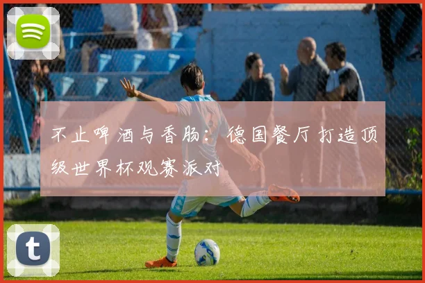 不止啤酒与香肠：德国餐厅打造顶级世界杯观赛派对